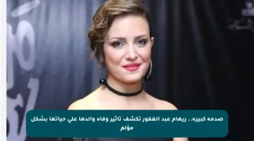 صدمة كبيرة.. ريهام عبد الغفور تكشف تأثير وفاة والدها على حياتها بشكل مؤلم